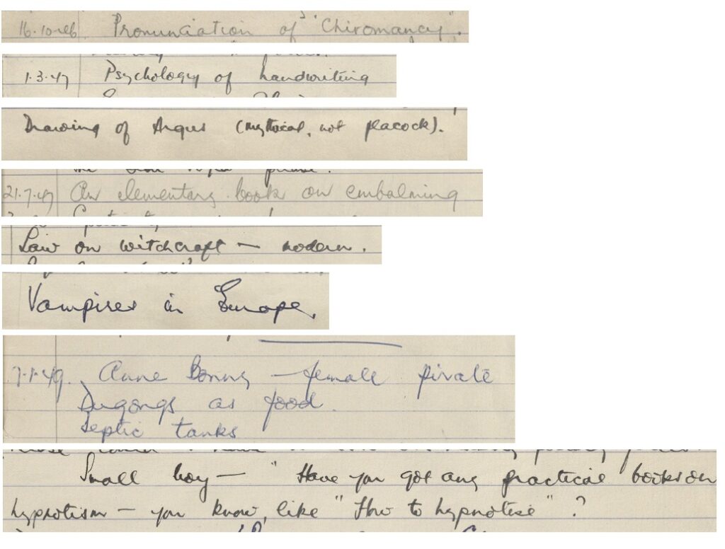Example of some questions: Transcription:
'pronunciation of chiromancy'
'psychology of handwriting'
'Drawing of Argus (mythical, not peacock)'
'An elementary book on embalming'
'law on witchcraft - modern'
'vampires in Europe'
'Anne Bonny - female pirate'
'Small boy - have you got any practical books on hypnotism...'